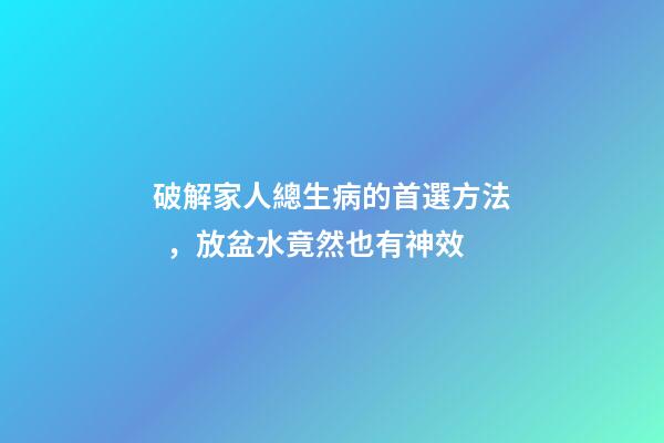破解家人總生病的首選方法，放盆水竟然也有神效